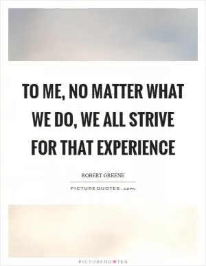 To me, no matter what we do, we all strive for that experience Picture Quote #1