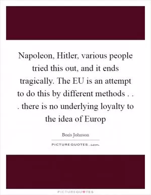 Napoleon, Hitler, various people tried this out, and it ends tragically. The EU is an attempt to do this by different methods . . . there is no underlying loyalty to the idea of Europ Picture Quote #1