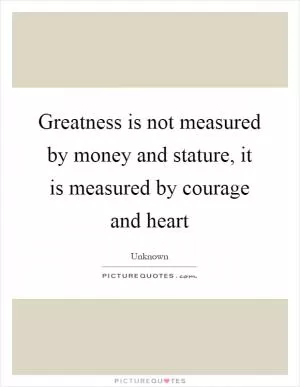 Greatness is not measured by money and stature, it is measured by courage and heart Picture Quote #1