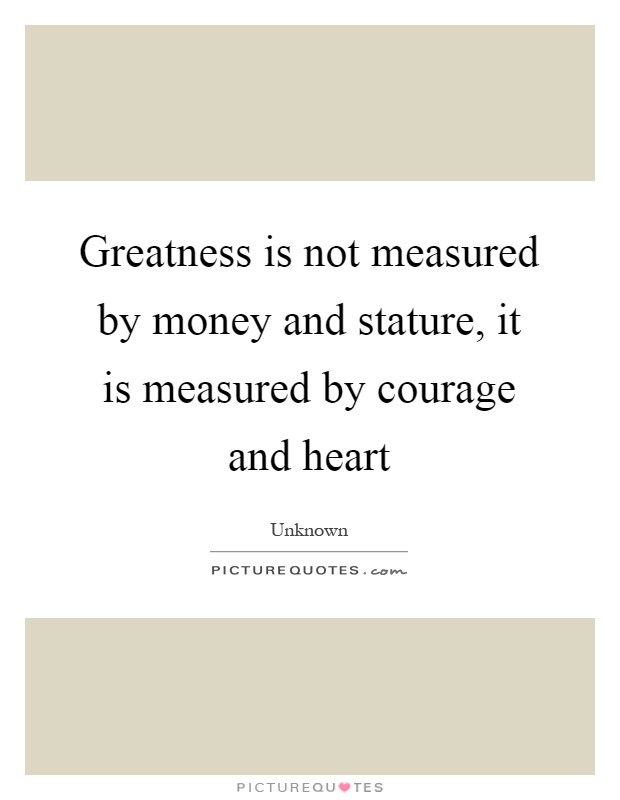 Greatness is not measured by money and stature, it is measured by courage and heart Picture Quote #1