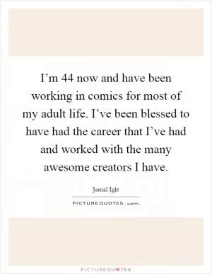 I’m 44 now and have been working in comics for most of my adult life. I’ve been blessed to have had the career that I’ve had and worked with the many awesome creators I have Picture Quote #1