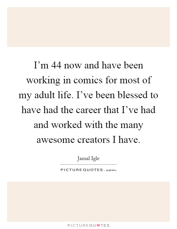 I'm 44 now and have been working in comics for most of my adult life. I've been blessed to have had the career that I've had and worked with the many awesome creators I have Picture Quote #1