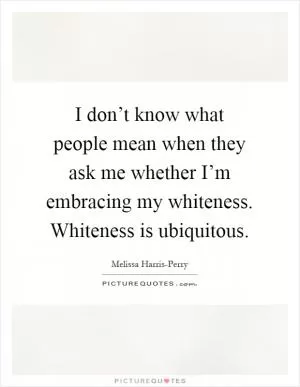 I don’t know what people mean when they ask me whether I’m embracing my whiteness. Whiteness is ubiquitous Picture Quote #1
