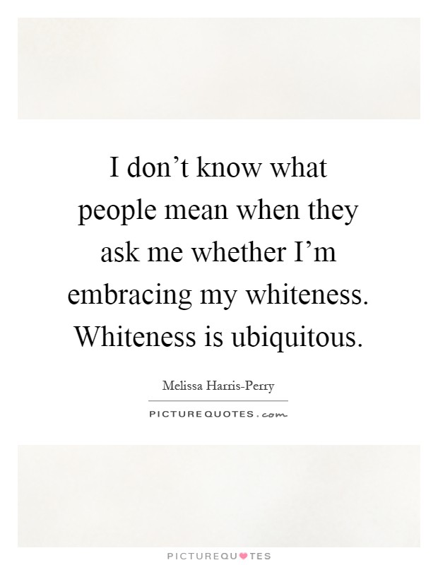 I don't know what people mean when they ask me whether I'm embracing my whiteness. Whiteness is ubiquitous Picture Quote #1