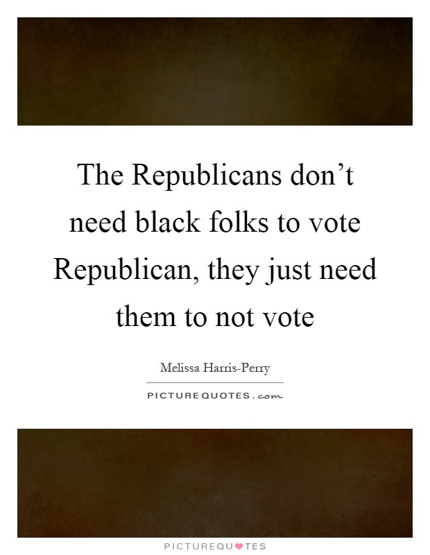 The Republicans don't need black folks to vote Republican, they just need them to not vote Picture Quote #1