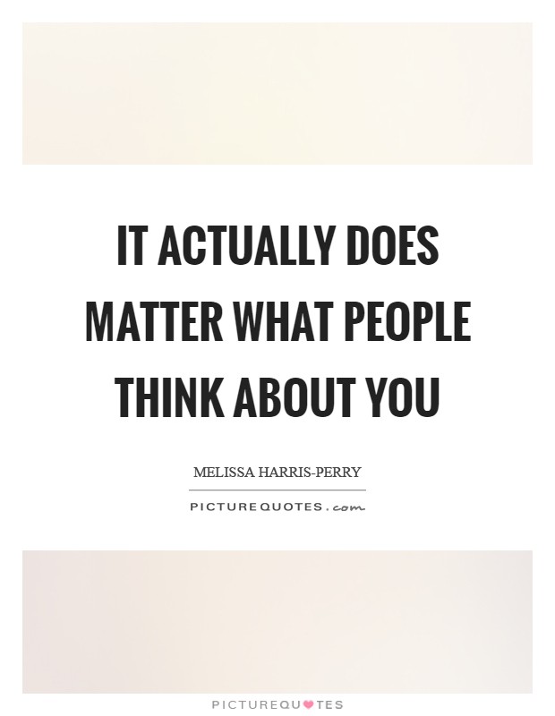 It actually does matter what people think about you Picture Quote #1