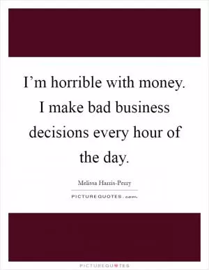I’m horrible with money. I make bad business decisions every hour of the day Picture Quote #1