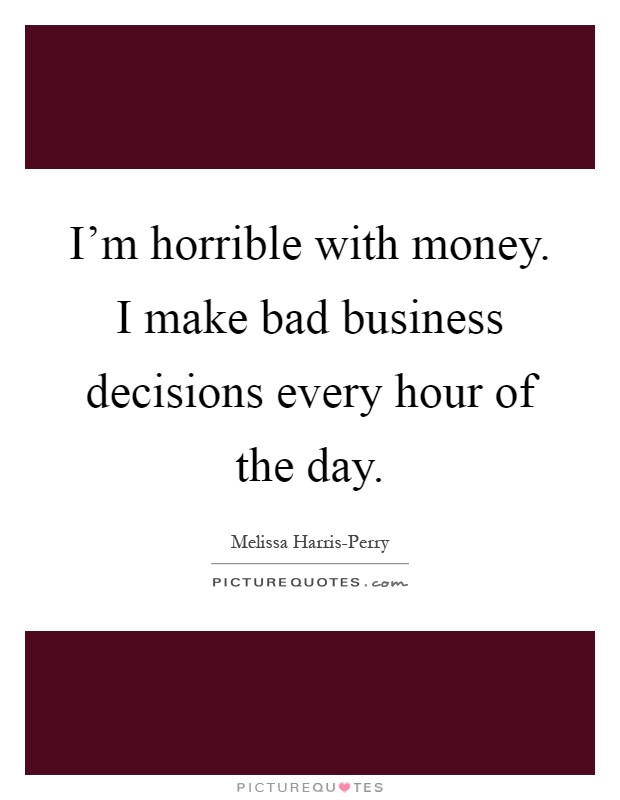 I'm horrible with money. I make bad business decisions every hour of the day Picture Quote #1