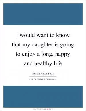 I would want to know that my daughter is going to enjoy a long, happy and healthy life Picture Quote #1
