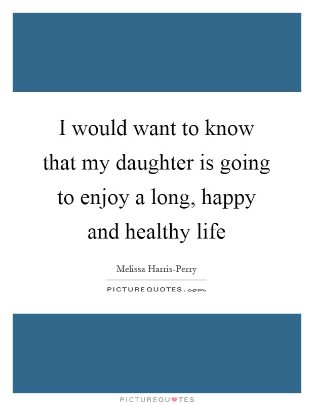 I would want to know that my daughter is going to enjoy a long, happy and healthy life Picture Quote #1