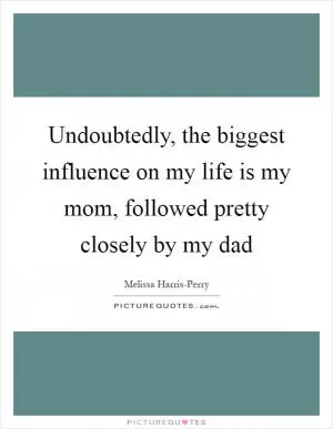 Undoubtedly, the biggest influence on my life is my mom, followed pretty closely by my dad Picture Quote #1