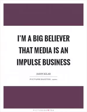 I’m a big believer that media is an impulse business Picture Quote #1