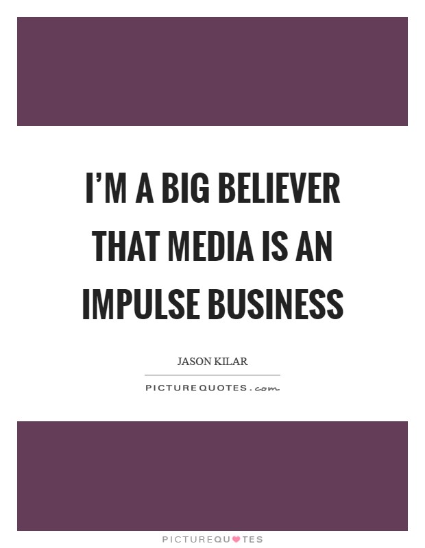 I'm a big believer that media is an impulse business Picture Quote #1