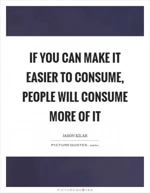 If you can make it easier to consume, people will consume more of it Picture Quote #1