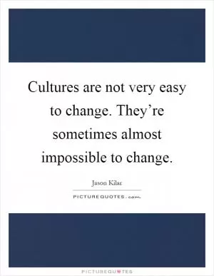 Cultures are not very easy to change. They’re sometimes almost impossible to change Picture Quote #1