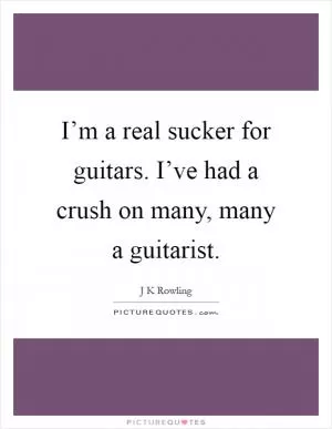 I’m a real sucker for guitars. I’ve had a crush on many, many a guitarist Picture Quote #1