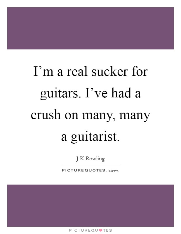 I'm a real sucker for guitars. I've had a crush on many, many a guitarist Picture Quote #1