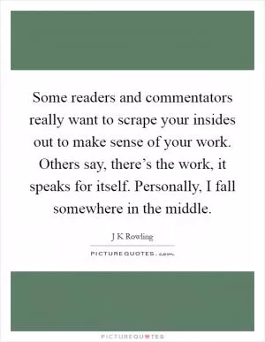Some readers and commentators really want to scrape your insides out to make sense of your work. Others say, there’s the work, it speaks for itself. Personally, I fall somewhere in the middle Picture Quote #1