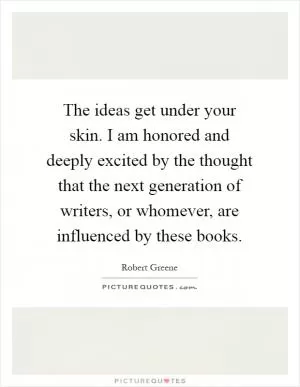 The ideas get under your skin. I am honored and deeply excited by the thought that the next generation of writers, or whomever, are influenced by these books Picture Quote #1