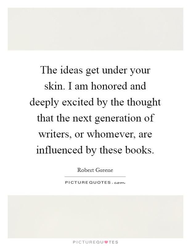 The ideas get under your skin. I am honored and deeply excited by the thought that the next generation of writers, or whomever, are influenced by these books Picture Quote #1