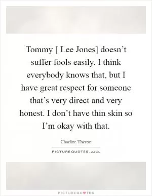 Tommy [ Lee Jones] doesn’t suffer fools easily. I think everybody knows that, but I have great respect for someone that’s very direct and very honest. I don’t have thin skin so I’m okay with that Picture Quote #1