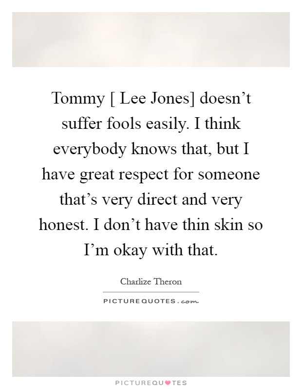 Tommy [ Lee Jones] doesn't suffer fools easily. I think everybody knows that, but I have great respect for someone that's very direct and very honest. I don't have thin skin so I'm okay with that Picture Quote #1