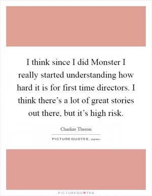I think since I did Monster I really started understanding how hard it is for first time directors. I think there’s a lot of great stories out there, but it’s high risk Picture Quote #1