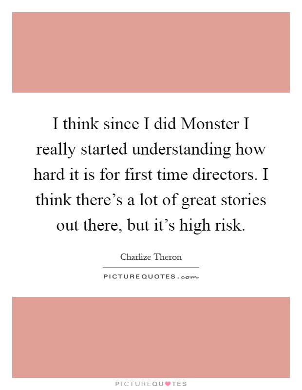 I think since I did Monster I really started understanding how hard it is for first time directors. I think there's a lot of great stories out there, but it's high risk Picture Quote #1