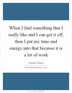 When I find something that I really like and I can get it off, then I put my time and energy into that because it is a lot of work Picture Quote #1