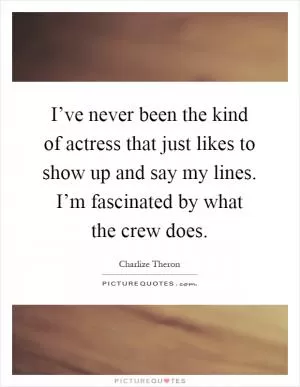 I’ve never been the kind of actress that just likes to show up and say my lines. I’m fascinated by what the crew does Picture Quote #1