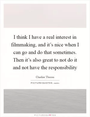 I think I have a real interest in filmmaking, and it’s nice when I can go and do that sometimes. Then it’s also great to not do it and not have the responsibility Picture Quote #1