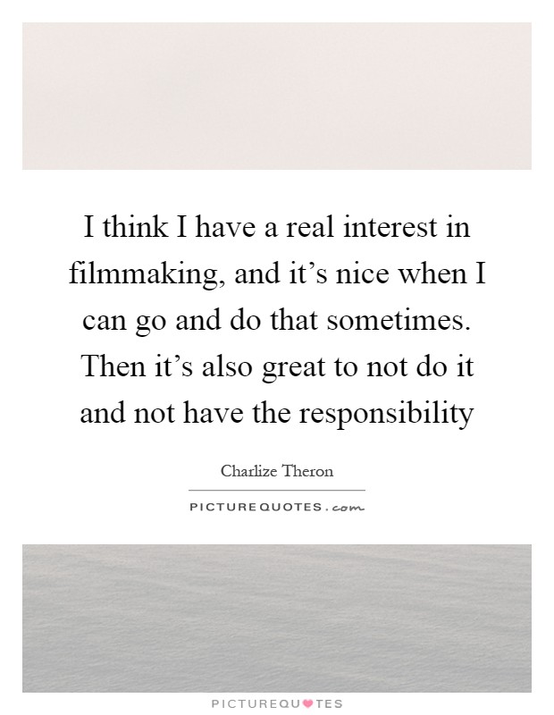 I think I have a real interest in filmmaking, and it's nice when I can go and do that sometimes. Then it's also great to not do it and not have the responsibility Picture Quote #1