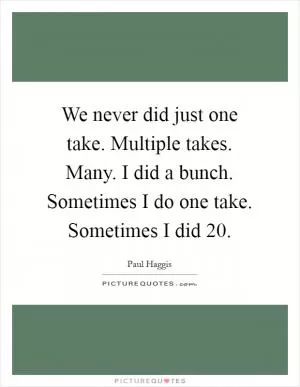 We never did just one take. Multiple takes. Many. I did a bunch. Sometimes I do one take. Sometimes I did 20 Picture Quote #1