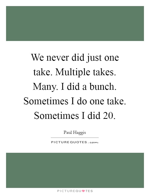 We never did just one take. Multiple takes. Many. I did a bunch. Sometimes I do one take. Sometimes I did 20 Picture Quote #1