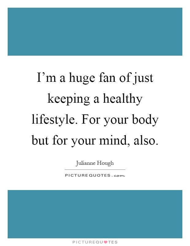 I'm a huge fan of just keeping a healthy lifestyle. For your body but for your mind, also Picture Quote #1
