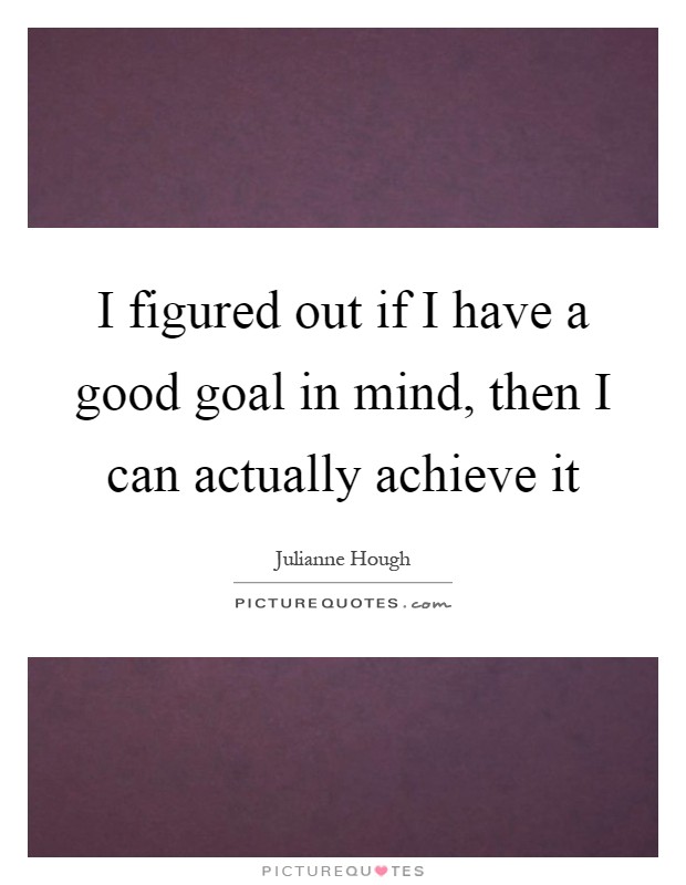 I figured out if I have a good goal in mind, then I can actually achieve it Picture Quote #1
