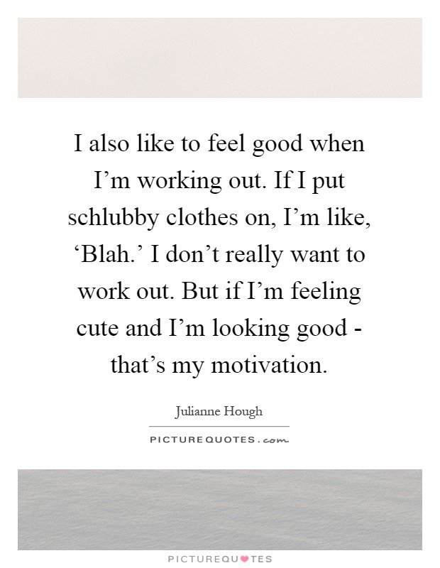 I also like to feel good when I'm working out. If I put schlubby clothes on, I'm like, ‘Blah.' I don't really want to work out. But if I'm feeling cute and I'm looking good - that's my motivation Picture Quote #1