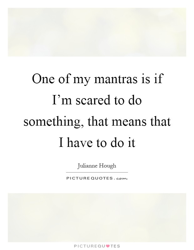 One of my mantras is if I'm scared to do something, that means that I have to do it Picture Quote #1