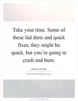 Take your time. Some of these fad diets and quick fixes, they might be quick, but you’re going to crash and burn Picture Quote #1