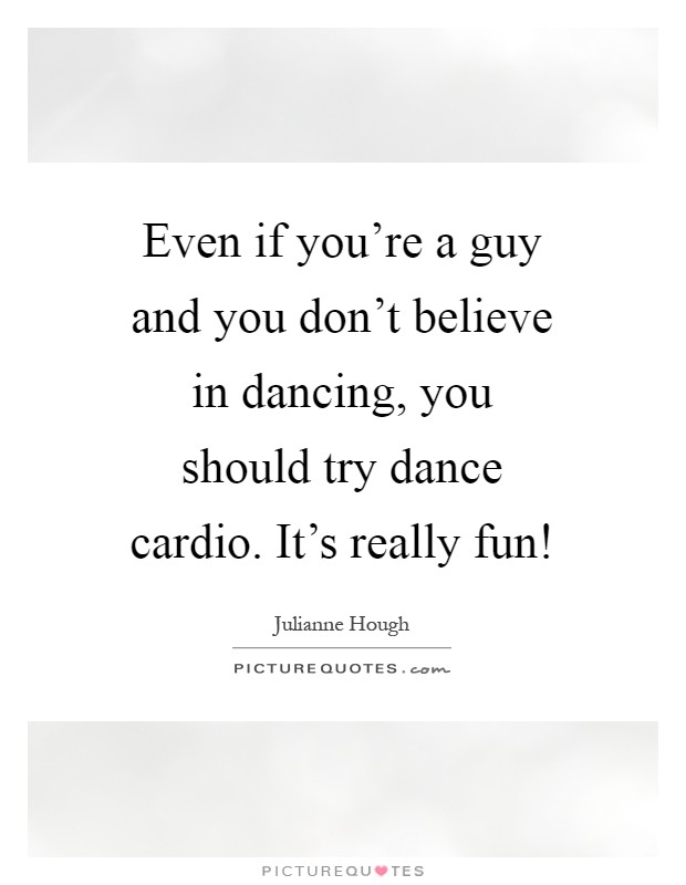 Even if you're a guy and you don't believe in dancing, you should try dance cardio. It's really fun! Picture Quote #1