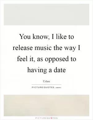 You know, I like to release music the way I feel it, as opposed to having a date Picture Quote #1