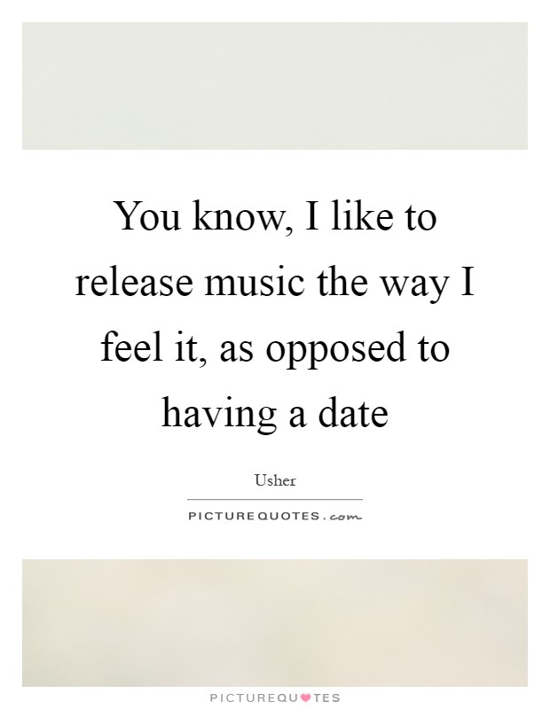 You know, I like to release music the way I feel it, as opposed to having a date Picture Quote #1