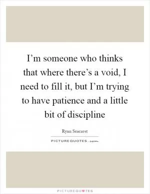 I’m someone who thinks that where there’s a void, I need to fill it, but I’m trying to have patience and a little bit of discipline Picture Quote #1