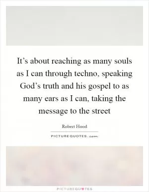 It’s about reaching as many souls as I can through techno, speaking God’s truth and his gospel to as many ears as I can, taking the message to the street Picture Quote #1
