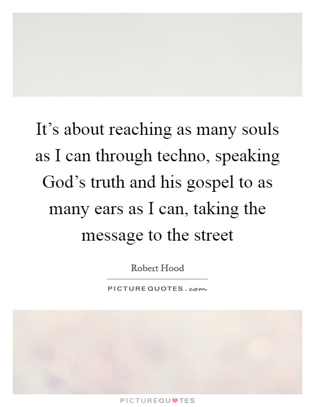 It's about reaching as many souls as I can through techno, speaking God's truth and his gospel to as many ears as I can, taking the message to the street Picture Quote #1