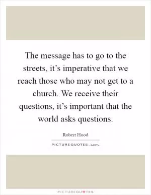 The message has to go to the streets, it’s imperative that we reach those who may not get to a church. We receive their questions, it’s important that the world asks questions Picture Quote #1