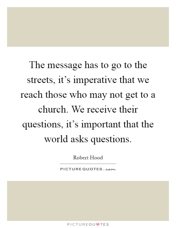 The message has to go to the streets, it's imperative that we reach those who may not get to a church. We receive their questions, it's important that the world asks questions Picture Quote #1