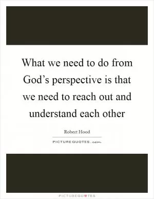 What we need to do from God’s perspective is that we need to reach out and understand each other Picture Quote #1