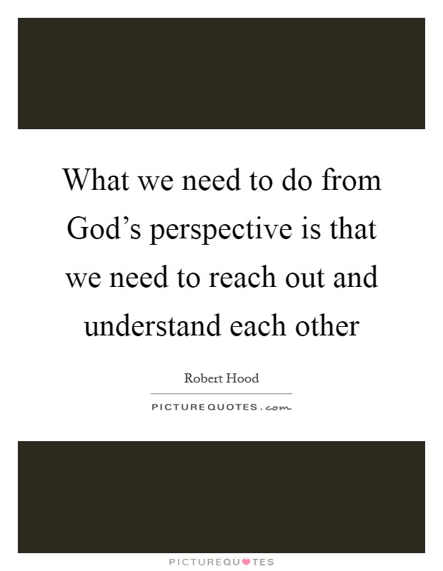 What we need to do from God's perspective is that we need to reach out and understand each other Picture Quote #1