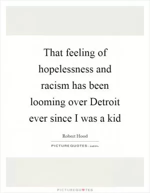 That feeling of hopelessness and racism has been looming over Detroit ever since I was a kid Picture Quote #1